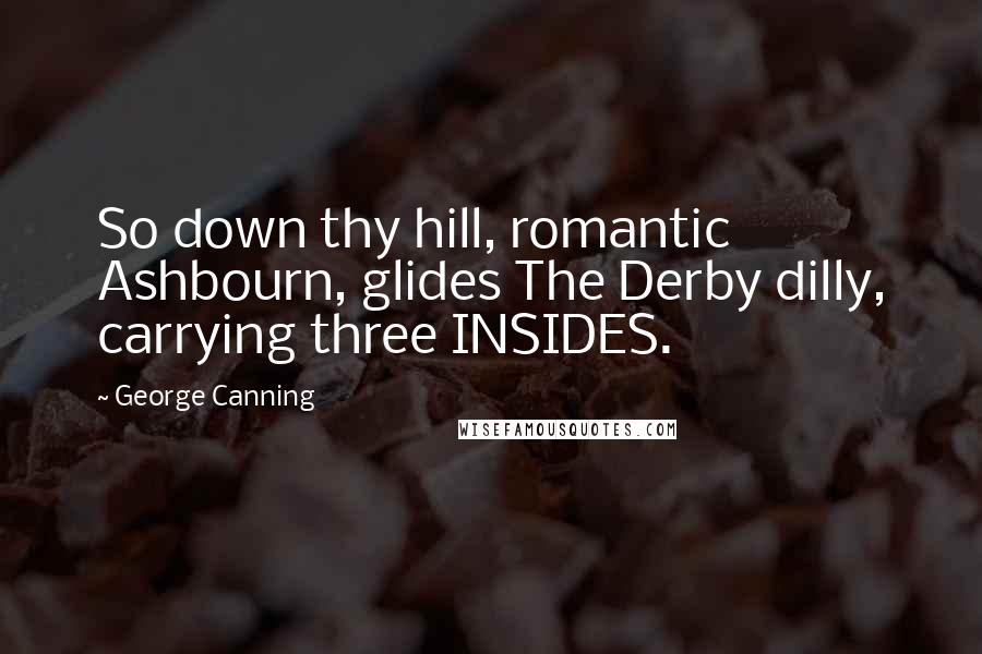 George Canning Quotes: So down thy hill, romantic Ashbourn, glides The Derby dilly, carrying three INSIDES.