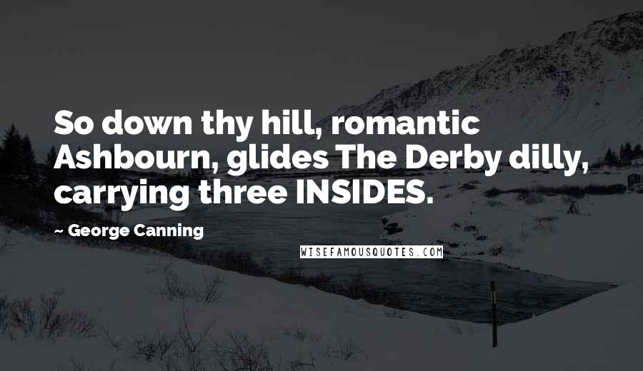 George Canning Quotes: So down thy hill, romantic Ashbourn, glides The Derby dilly, carrying three INSIDES.