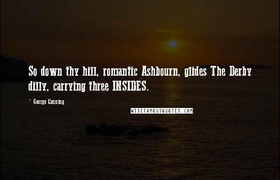 George Canning Quotes: So down thy hill, romantic Ashbourn, glides The Derby dilly, carrying three INSIDES.