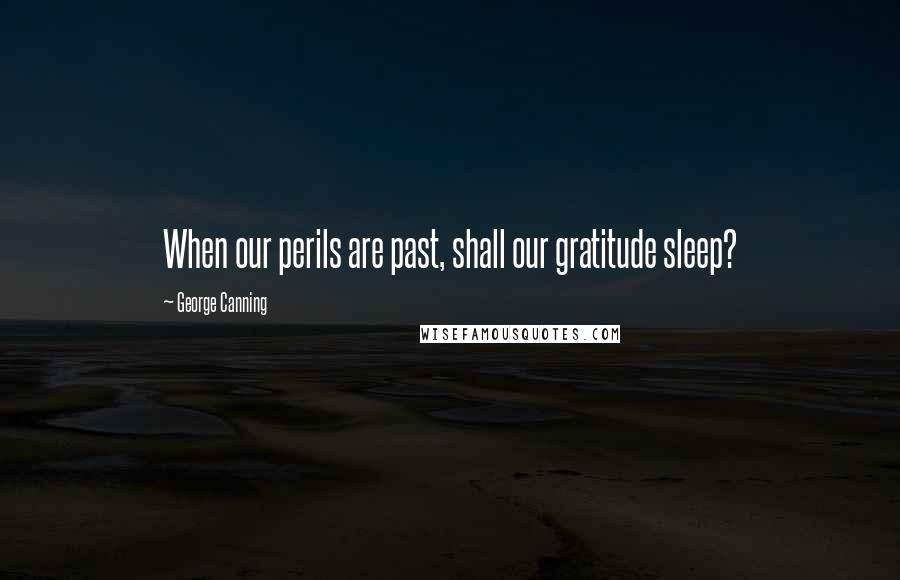 George Canning Quotes: When our perils are past, shall our gratitude sleep?