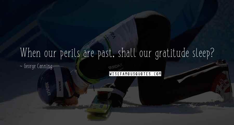 George Canning Quotes: When our perils are past, shall our gratitude sleep?