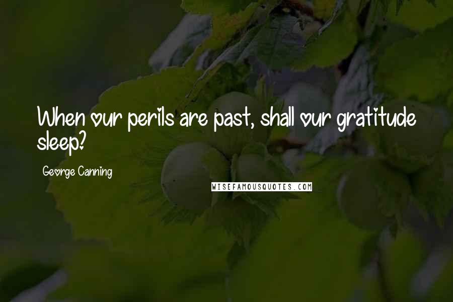 George Canning Quotes: When our perils are past, shall our gratitude sleep?