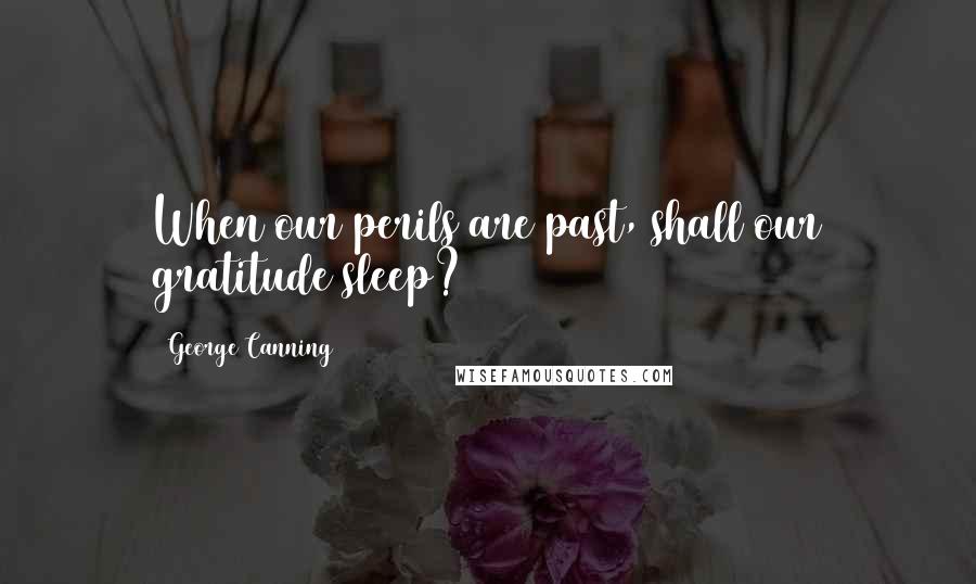 George Canning Quotes: When our perils are past, shall our gratitude sleep?