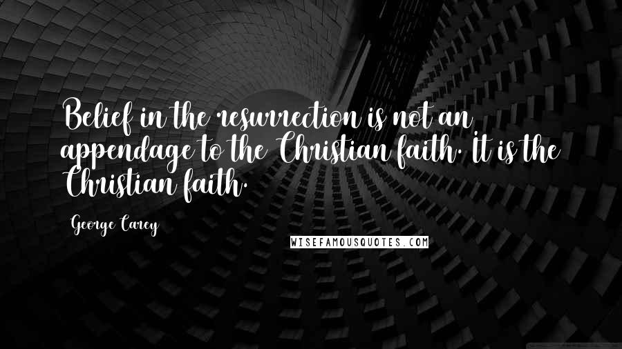 George Carey Quotes: Belief in the resurrection is not an appendage to the Christian faith. It is the Christian faith.