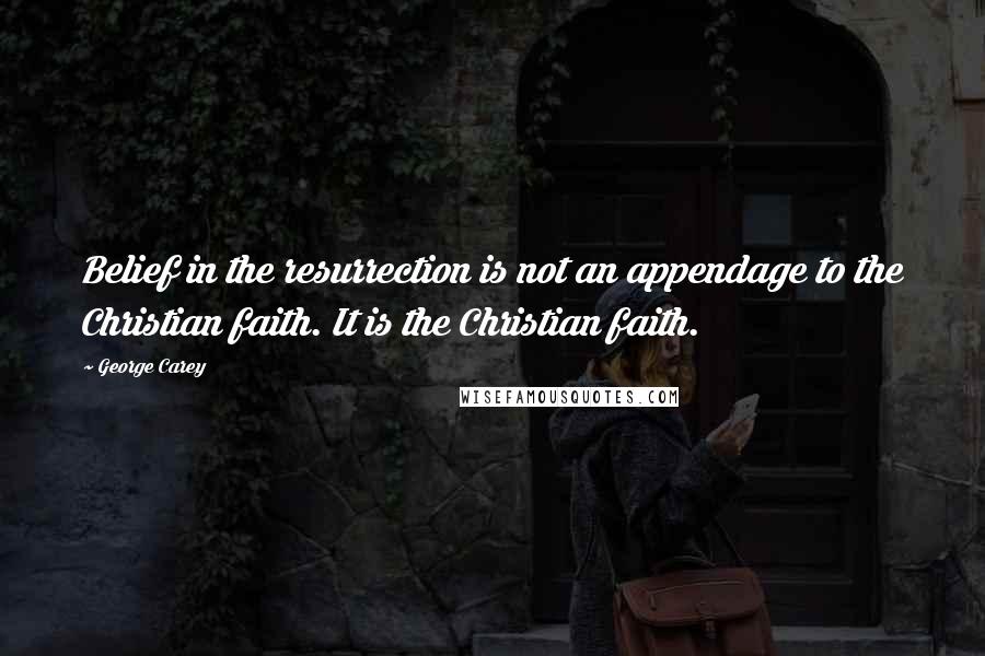 George Carey Quotes: Belief in the resurrection is not an appendage to the Christian faith. It is the Christian faith.