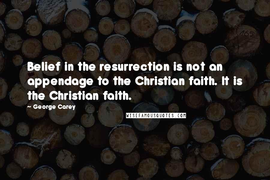 George Carey Quotes: Belief in the resurrection is not an appendage to the Christian faith. It is the Christian faith.