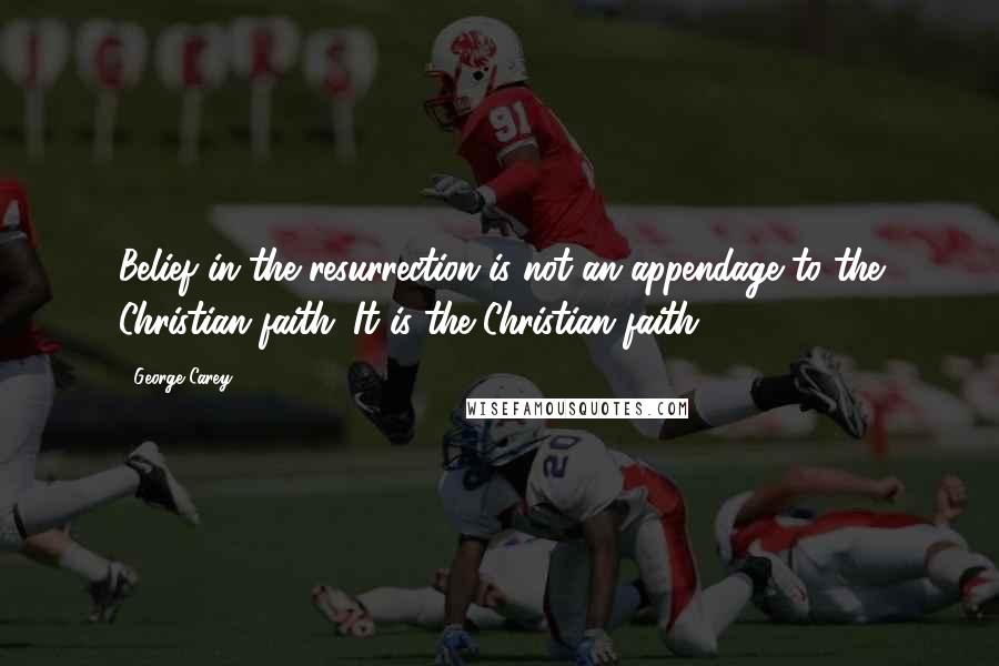 George Carey Quotes: Belief in the resurrection is not an appendage to the Christian faith. It is the Christian faith.