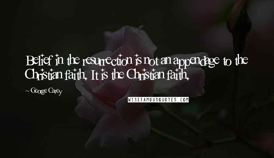 George Carey Quotes: Belief in the resurrection is not an appendage to the Christian faith. It is the Christian faith.