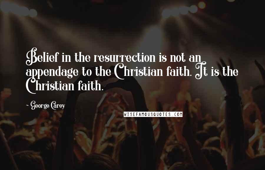 George Carey Quotes: Belief in the resurrection is not an appendage to the Christian faith. It is the Christian faith.