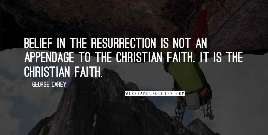 George Carey Quotes: Belief in the resurrection is not an appendage to the Christian faith. It is the Christian faith.