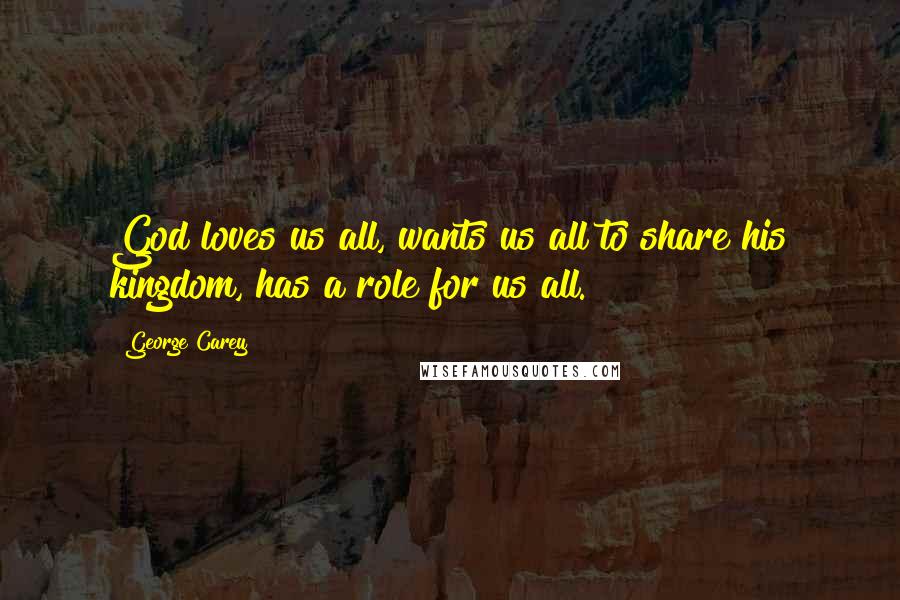 George Carey Quotes: God loves us all, wants us all to share his kingdom, has a role for us all.