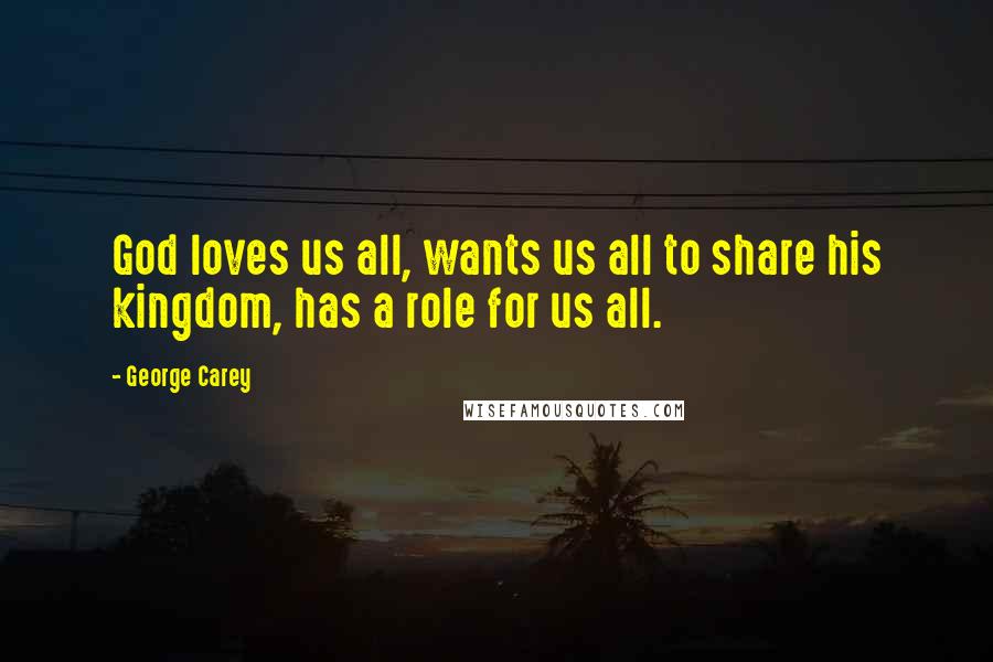 George Carey Quotes: God loves us all, wants us all to share his kingdom, has a role for us all.