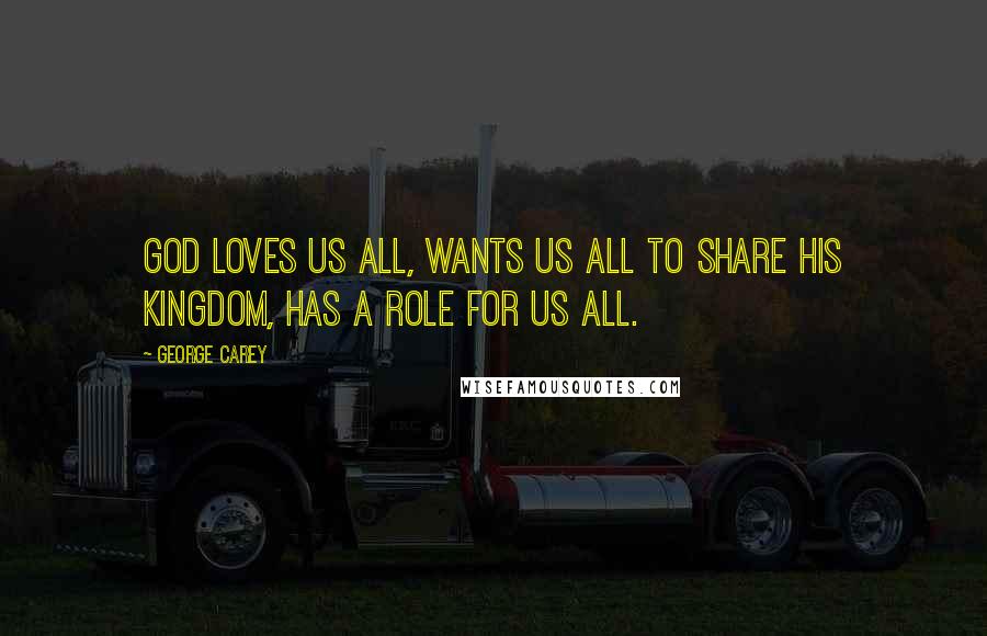 George Carey Quotes: God loves us all, wants us all to share his kingdom, has a role for us all.