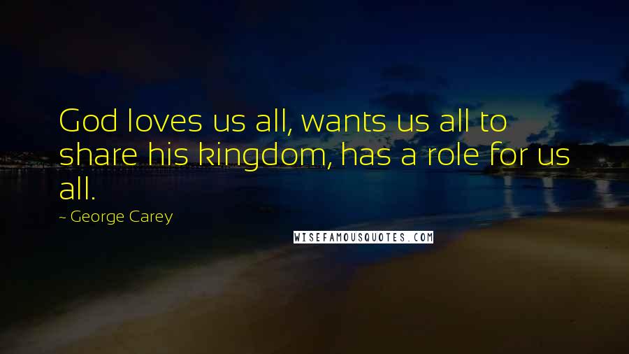 George Carey Quotes: God loves us all, wants us all to share his kingdom, has a role for us all.