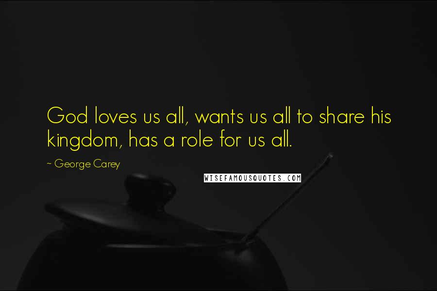 George Carey Quotes: God loves us all, wants us all to share his kingdom, has a role for us all.