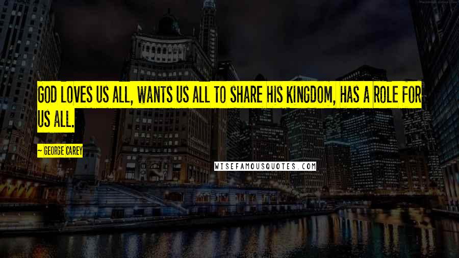 George Carey Quotes: God loves us all, wants us all to share his kingdom, has a role for us all.