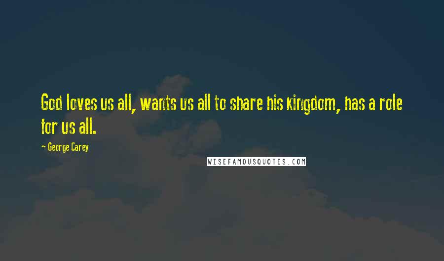 George Carey Quotes: God loves us all, wants us all to share his kingdom, has a role for us all.