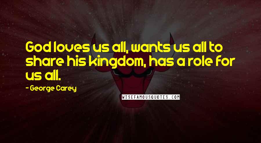 George Carey Quotes: God loves us all, wants us all to share his kingdom, has a role for us all.