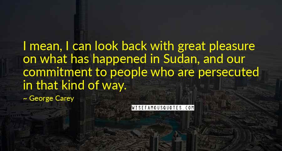 George Carey Quotes: I mean, I can look back with great pleasure on what has happened in Sudan, and our commitment to people who are persecuted in that kind of way.