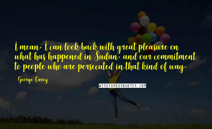 George Carey Quotes: I mean, I can look back with great pleasure on what has happened in Sudan, and our commitment to people who are persecuted in that kind of way.