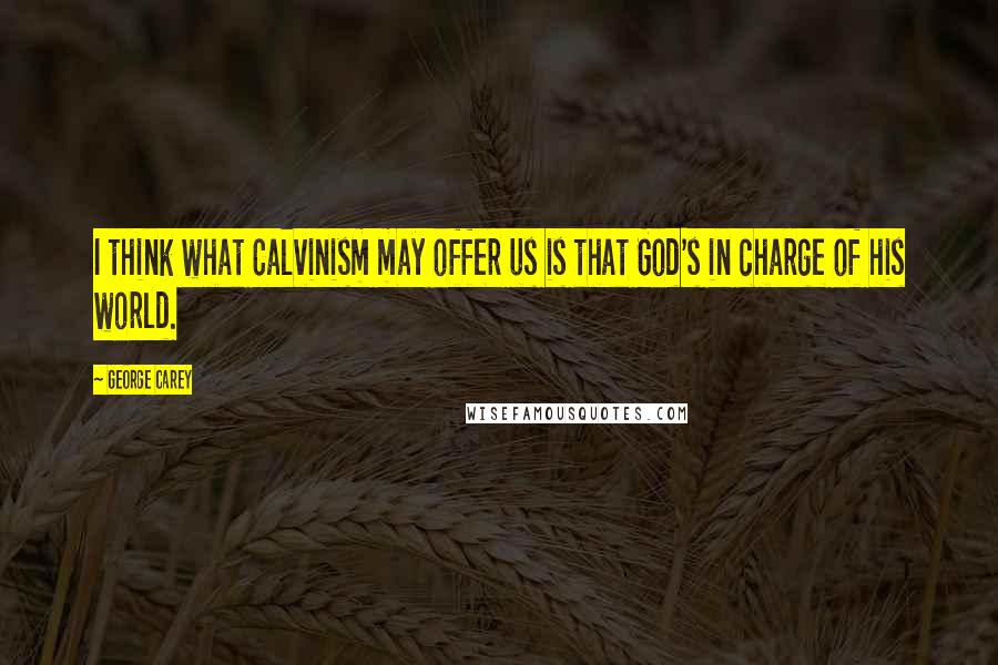 George Carey Quotes: I think what Calvinism may offer us is that God's in charge of his world.