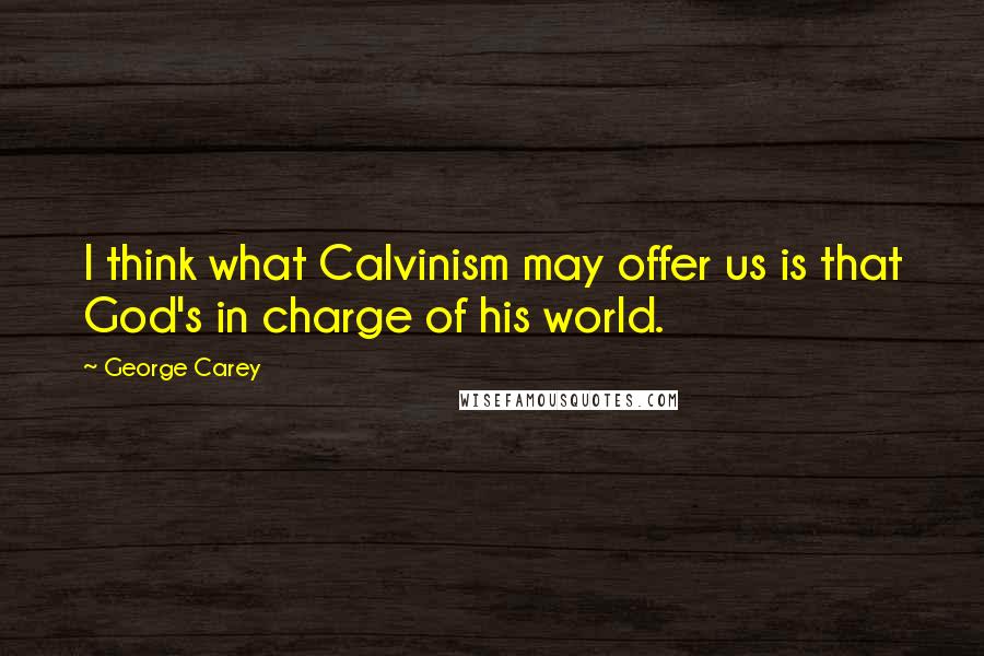 George Carey Quotes: I think what Calvinism may offer us is that God's in charge of his world.