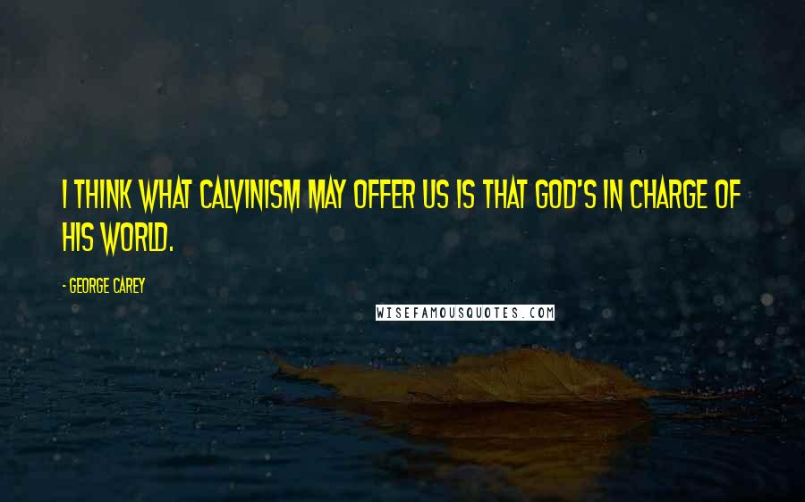 George Carey Quotes: I think what Calvinism may offer us is that God's in charge of his world.