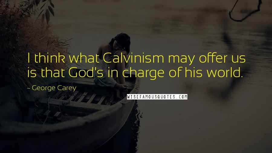 George Carey Quotes: I think what Calvinism may offer us is that God's in charge of his world.