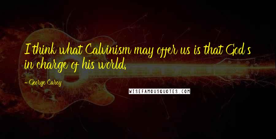 George Carey Quotes: I think what Calvinism may offer us is that God's in charge of his world.