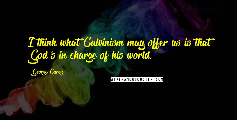 George Carey Quotes: I think what Calvinism may offer us is that God's in charge of his world.