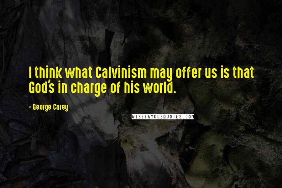 George Carey Quotes: I think what Calvinism may offer us is that God's in charge of his world.