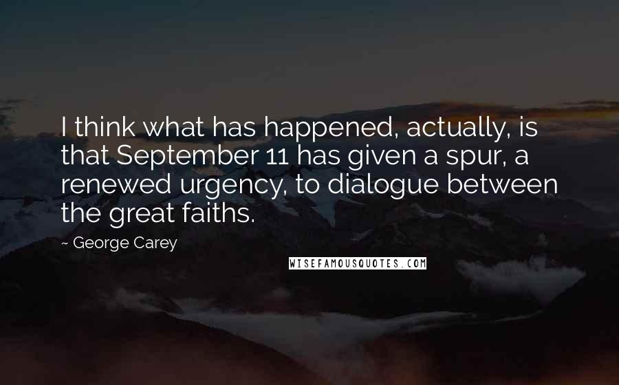 George Carey Quotes: I think what has happened, actually, is that September 11 has given a spur, a renewed urgency, to dialogue between the great faiths.