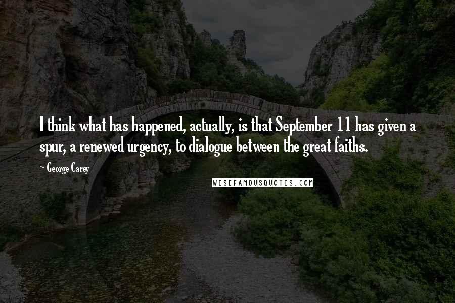 George Carey Quotes: I think what has happened, actually, is that September 11 has given a spur, a renewed urgency, to dialogue between the great faiths.