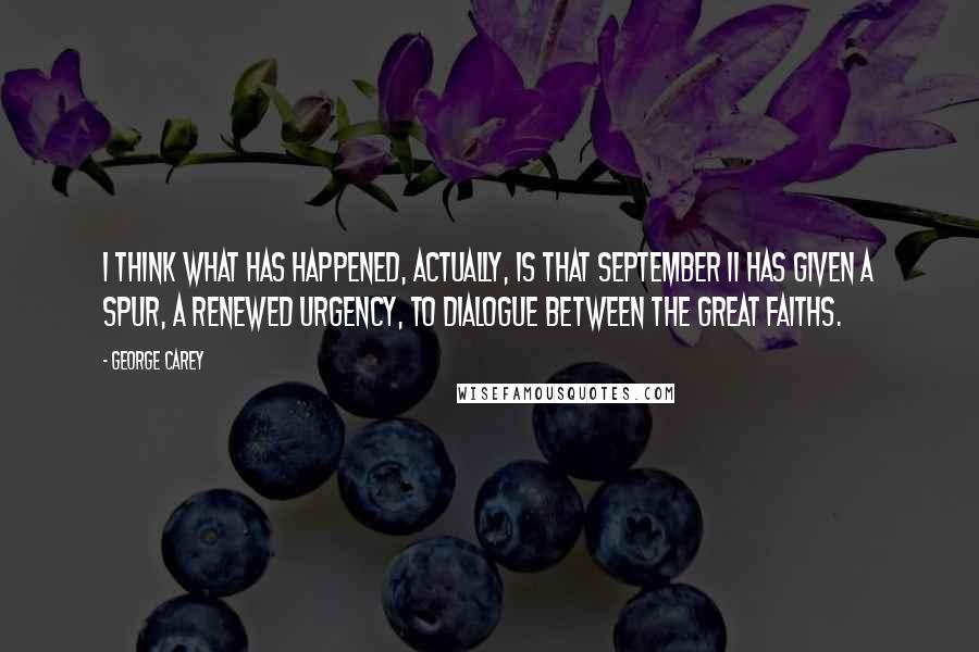 George Carey Quotes: I think what has happened, actually, is that September 11 has given a spur, a renewed urgency, to dialogue between the great faiths.