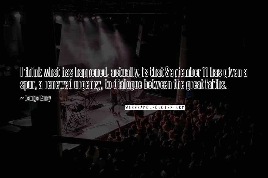 George Carey Quotes: I think what has happened, actually, is that September 11 has given a spur, a renewed urgency, to dialogue between the great faiths.