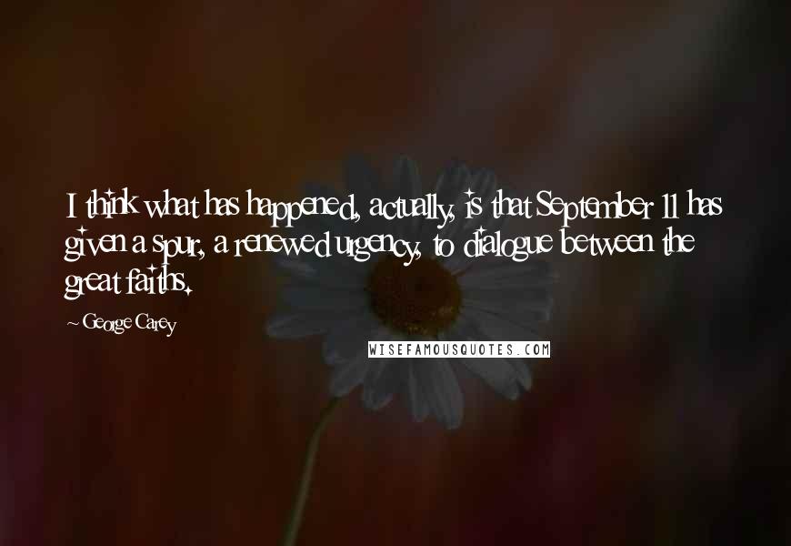 George Carey Quotes: I think what has happened, actually, is that September 11 has given a spur, a renewed urgency, to dialogue between the great faiths.