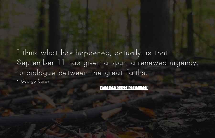 George Carey Quotes: I think what has happened, actually, is that September 11 has given a spur, a renewed urgency, to dialogue between the great faiths.