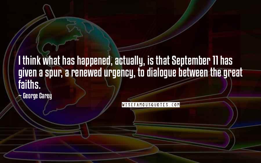 George Carey Quotes: I think what has happened, actually, is that September 11 has given a spur, a renewed urgency, to dialogue between the great faiths.