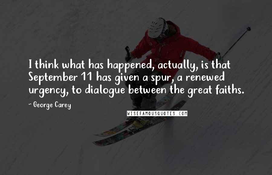 George Carey Quotes: I think what has happened, actually, is that September 11 has given a spur, a renewed urgency, to dialogue between the great faiths.