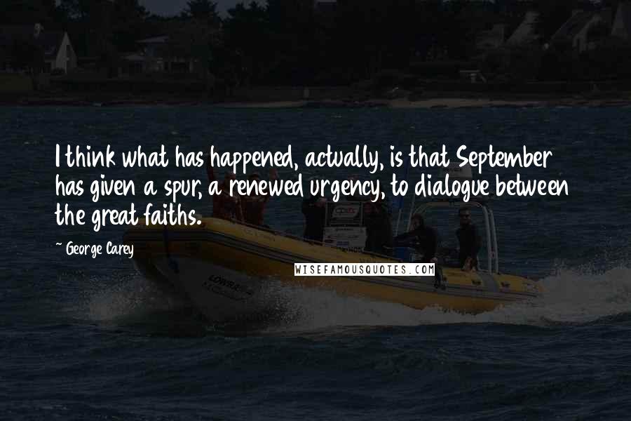 George Carey Quotes: I think what has happened, actually, is that September 11 has given a spur, a renewed urgency, to dialogue between the great faiths.