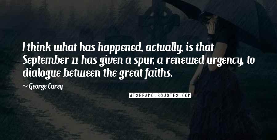 George Carey Quotes: I think what has happened, actually, is that September 11 has given a spur, a renewed urgency, to dialogue between the great faiths.