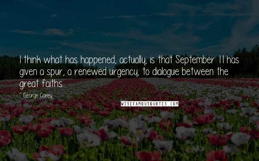 George Carey Quotes: I think what has happened, actually, is that September 11 has given a spur, a renewed urgency, to dialogue between the great faiths.