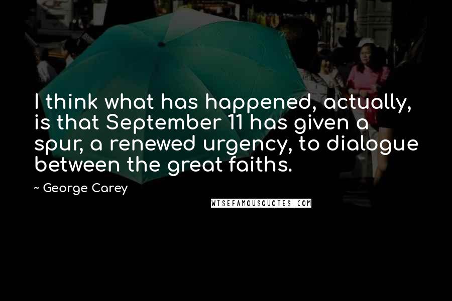 George Carey Quotes: I think what has happened, actually, is that September 11 has given a spur, a renewed urgency, to dialogue between the great faiths.