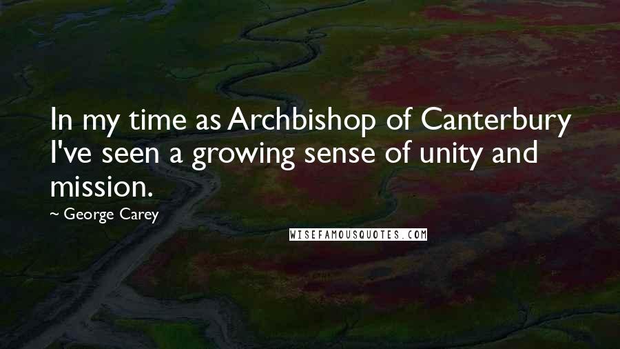 George Carey Quotes: In my time as Archbishop of Canterbury I've seen a growing sense of unity and mission.