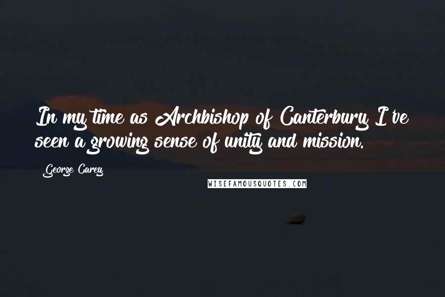 George Carey Quotes: In my time as Archbishop of Canterbury I've seen a growing sense of unity and mission.