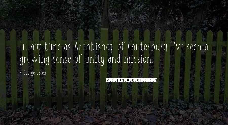 George Carey Quotes: In my time as Archbishop of Canterbury I've seen a growing sense of unity and mission.