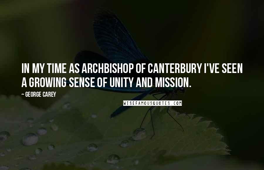 George Carey Quotes: In my time as Archbishop of Canterbury I've seen a growing sense of unity and mission.