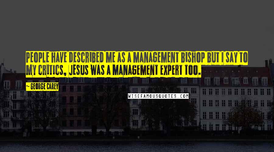George Carey Quotes: People have described me as a management bishop but I say to my critics, Jesus was a management expert too.