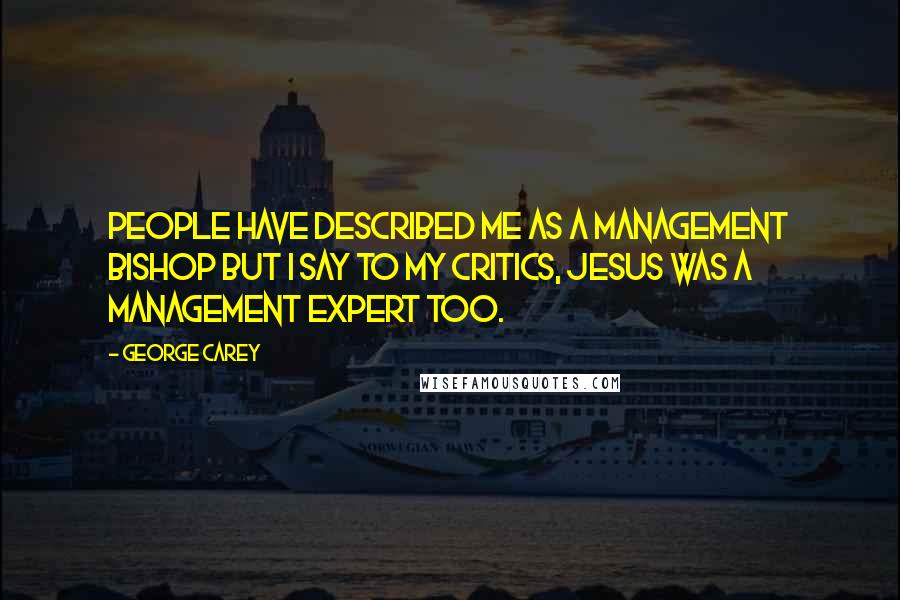 George Carey Quotes: People have described me as a management bishop but I say to my critics, Jesus was a management expert too.