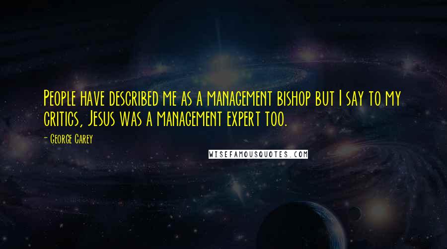 George Carey Quotes: People have described me as a management bishop but I say to my critics, Jesus was a management expert too.